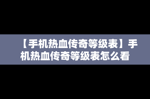 【手机热血传奇等级表】手机热血传奇等级表怎么看