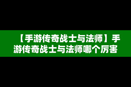 【手游传奇战士与法师】手游传奇战士与法师哪个厉害