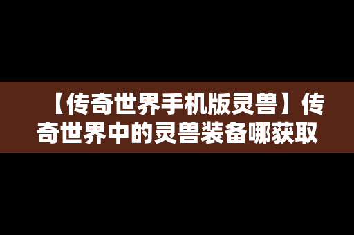 【传奇世界手机版灵兽】传奇世界中的灵兽装备哪获取