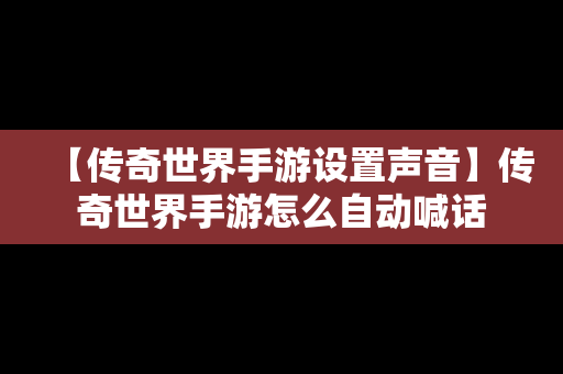 【传奇世界手游设置声音】传奇世界手游怎么自动喊话