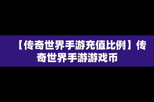 【传奇世界手游充值比例】传奇世界手游游戏币