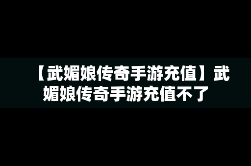 【武媚娘传奇手游充值】武媚娘传奇手游充值不了