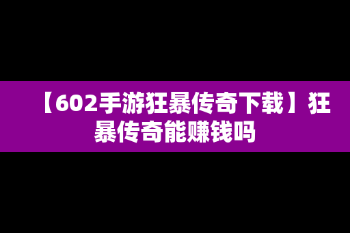 【602手游狂暴传奇下载】狂暴传奇能赚钱吗