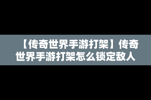 【传奇世界手游打架】传奇世界手游打架怎么锁定敌人技能