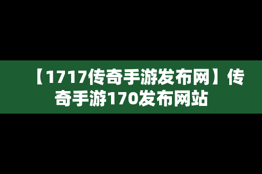 【1717传奇手游发布网】传奇手游170发布网站