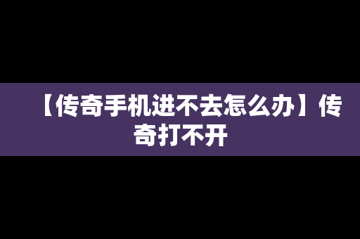 【传奇手机进不去怎么办】传奇打不开