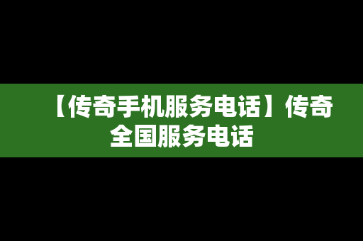 【传奇手机服务电话】传奇全国服务电话