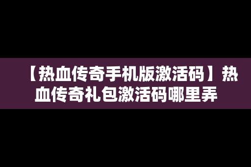 【热血传奇手机版激活码】热血传奇礼包激活码哪里弄