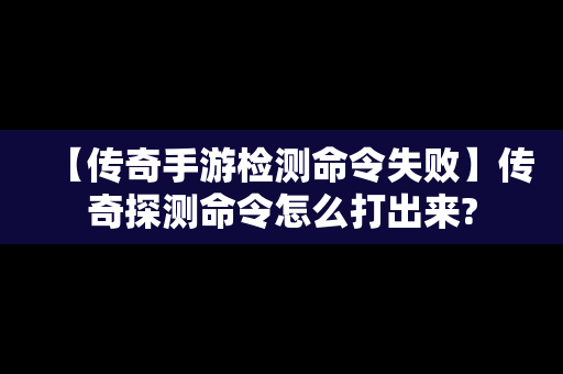 【传奇手游检测命令失败】传奇探测命令怎么打出来?