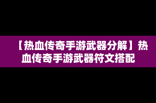 【热血传奇手游武器分解】热血传奇手游武器符文搭配