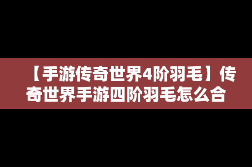 【手游传奇世界4阶羽毛】传奇世界手游四阶羽毛怎么合成