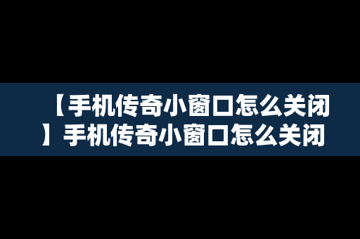 【手机传奇小窗口怎么关闭】手机传奇小窗口怎么关闭啊