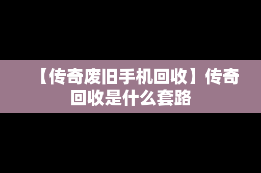 【传奇废旧手机回收】传奇回收是什么套路