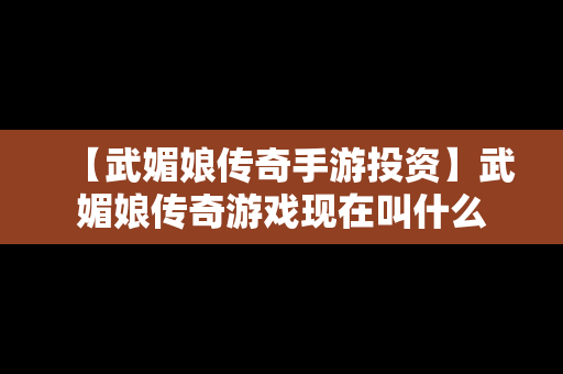 【武媚娘传奇手游投资】武媚娘传奇游戏现在叫什么