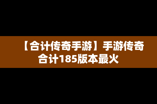 【合计传奇手游】手游传奇合计185版本最火