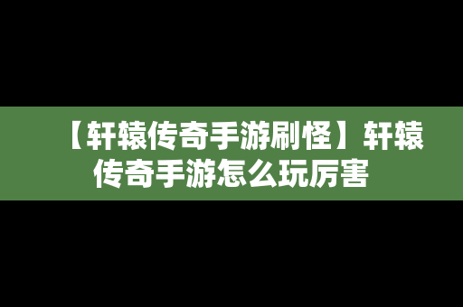 【轩辕传奇手游刷怪】轩辕传奇手游怎么玩厉害