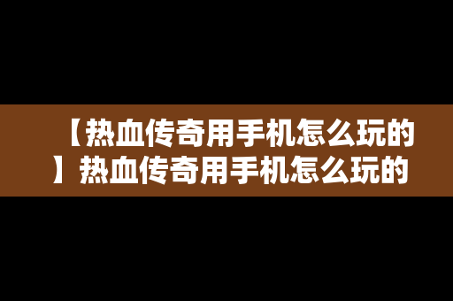 【热血传奇用手机怎么玩的】热血传奇用手机怎么玩的啊