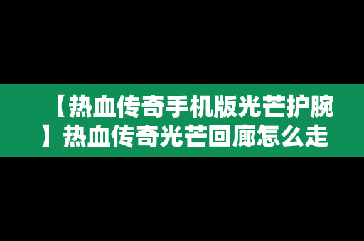 【热血传奇手机版光芒护腕】热血传奇光芒回廊怎么走