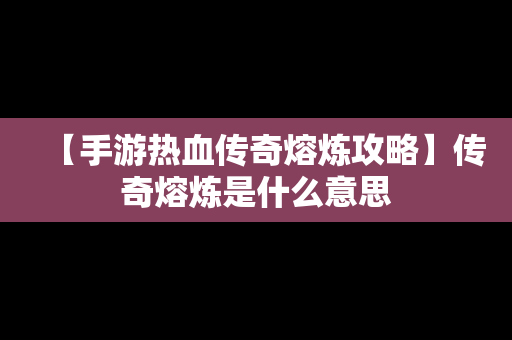 【手游热血传奇熔炼攻略】传奇熔炼是什么意思