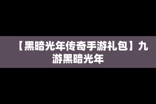 【黑暗光年传奇手游礼包】九游黑暗光年