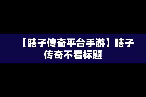 【瞎子传奇平台手游】瞎子传奇不看标题