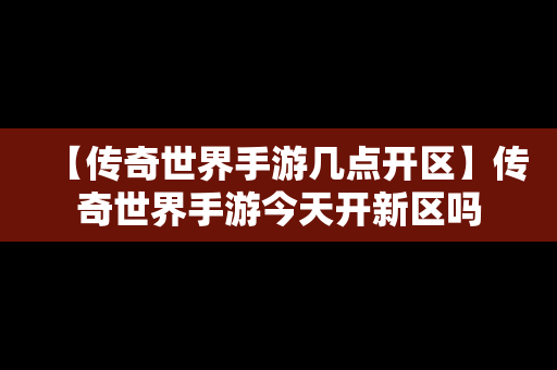 【传奇世界手游几点开区】传奇世界手游今天开新区吗