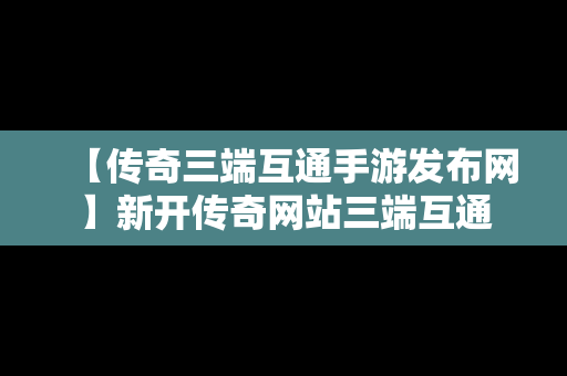 【传奇三端互通手游发布网】新开传奇网站三端互通