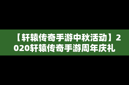 【轩辕传奇手游中秋活动】2020轩辕传奇手游周年庆礼包