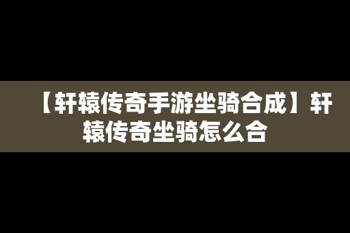 【轩辕传奇手游坐骑合成】轩辕传奇坐骑怎么合