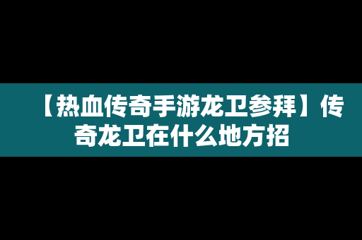 【热血传奇手游龙卫参拜】传奇龙卫在什么地方招