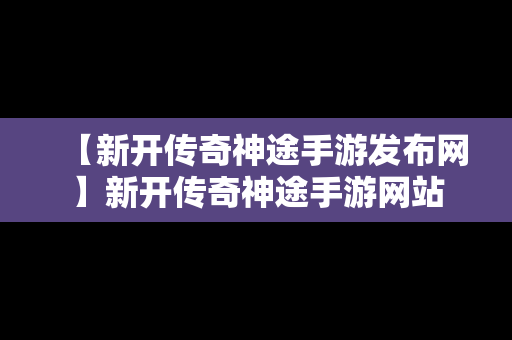 【新开传奇神途手游发布网】新开传奇神途手游网站