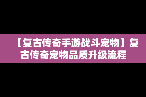 【复古传奇手游战斗宠物】复古传奇宠物品质升级流程