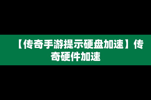 【传奇手游提示硬盘加速】传奇硬件加速