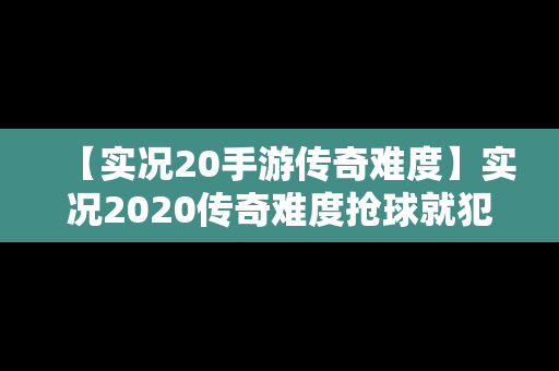 【实况20手游传奇难度】实况2020传奇难度抢球就犯规