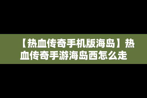 【热血传奇手机版海岛】热血传奇手游海岛西怎么走