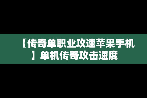 【传奇单职业攻速苹果手机】单机传奇攻击速度