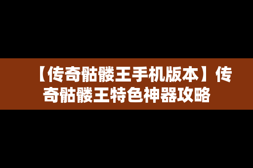 【传奇骷髅王手机版本】传奇骷髅王特色神器攻略