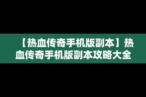 【热血传奇手机版副本】热血传奇手机版副本攻略大全