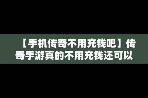 【手机传奇不用充钱吧】传奇手游真的不用充钱还可以赚钱