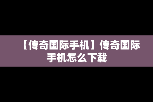 【传奇国际手机】传奇国际手机怎么下载