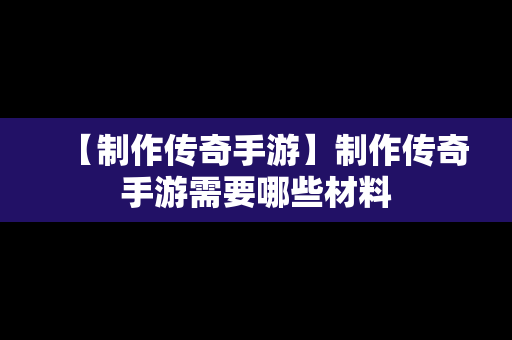 【制作传奇手游】制作传奇手游需要哪些材料