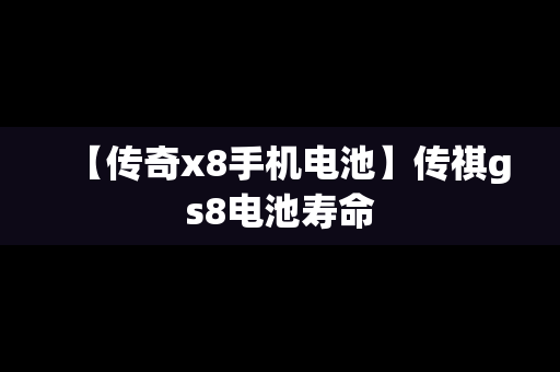 【传奇x8手机电池】传祺gs8电池寿命