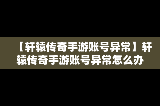 【轩辕传奇手游账号异常】轩辕传奇手游账号异常怎么办