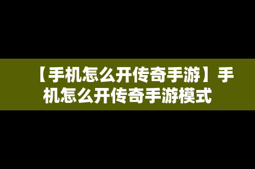 【手机怎么开传奇手游】手机怎么开传奇手游模式