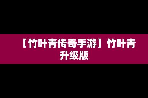 【竹叶青传奇手游】竹叶青升级版