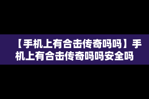 【手机上有合击传奇吗吗】手机上有合击传奇吗吗安全吗