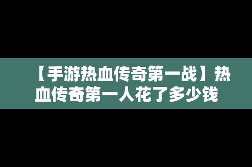 【手游热血传奇第一战】热血传奇第一人花了多少钱