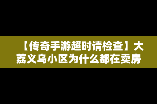 【传奇手游超时请检查】大荔义乌小区为什么都在卖房