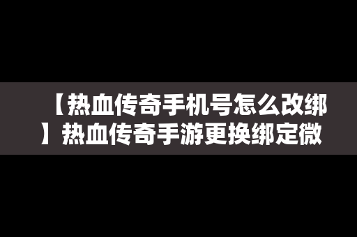 【热血传奇手机号怎么改绑】热血传奇手游更换绑定微信