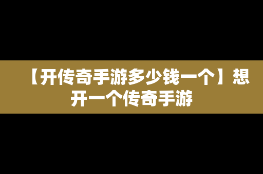 【开传奇手游多少钱一个】想开一个传奇手游